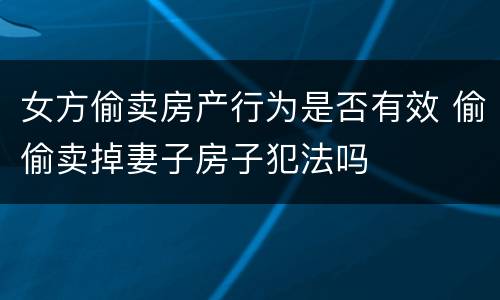 女方偷卖房产行为是否有效 偷偷卖掉妻子房子犯法吗