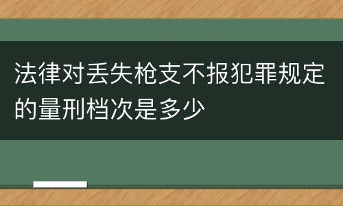 法律对丢失枪支不报犯罪规定的量刑档次是多少