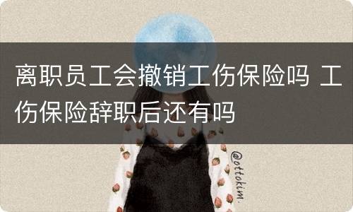 离职员工会撤销工伤保险吗 工伤保险辞职后还有吗