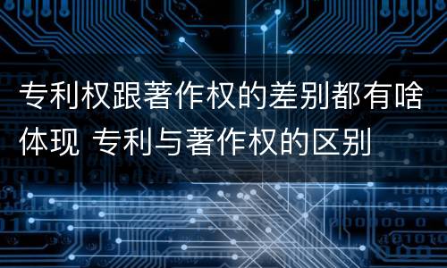 专利权跟著作权的差别都有啥体现 专利与著作权的区别
