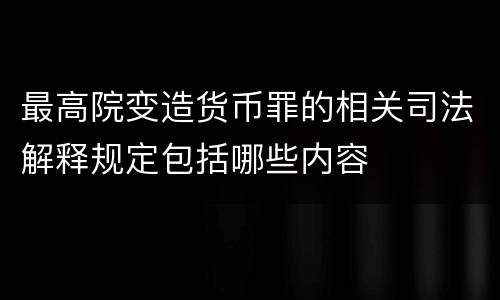最高院变造货币罪的相关司法解释规定包括哪些内容