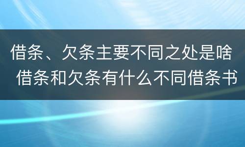 借条、欠条主要不同之处是啥 借条和欠条有什么不同借条书写