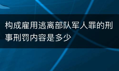 构成雇用逃离部队军人罪的刑事刑罚内容是多少