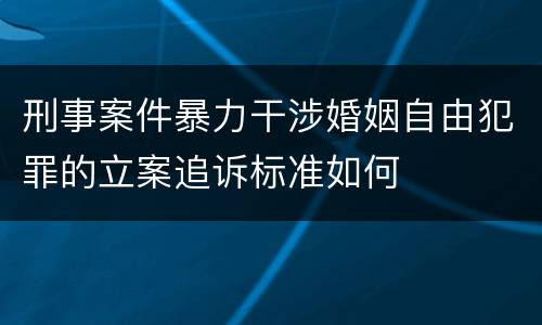 刑事案件暴力干涉婚姻自由犯罪的立案追诉标准如何
