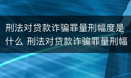 刑法对贷款诈骗罪量刑幅度是什么 刑法对贷款诈骗罪量刑幅度是什么规定