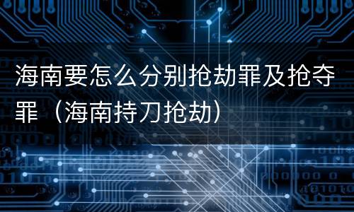 海南要怎么分别抢劫罪及抢夺罪（海南持刀抢劫）