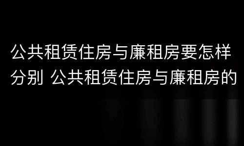 公共租赁住房与廉租房要怎样分别 公共租赁住房与廉租房的区别