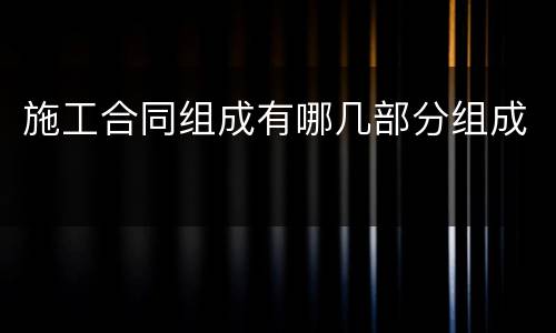 施工合同组成有哪几部分组成