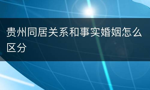 贵州同居关系和事实婚姻怎么区分