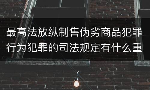 最高法放纵制售伪劣商品犯罪行为犯罪的司法规定有什么重要内容