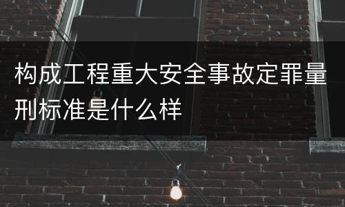 构成工程重大安全事故定罪量刑标准是什么样