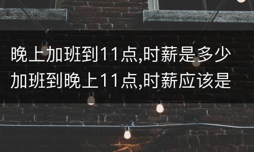 晚上加班到11点,时薪是多少 加班到晚上11点,时薪应该是