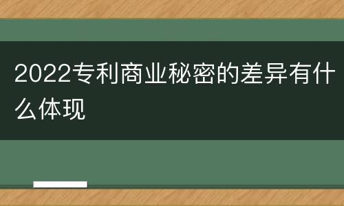 2022专利商业秘密的差异有什么体现