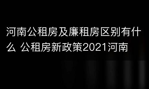 河南公租房及廉租房区别有什么 公租房新政策2021河南