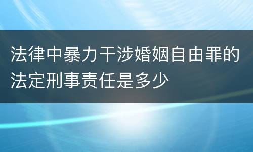 法律中暴力干涉婚姻自由罪的法定刑事责任是多少