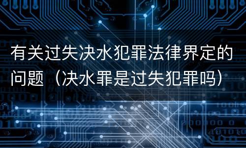 有关过失决水犯罪法律界定的问题（决水罪是过失犯罪吗）
