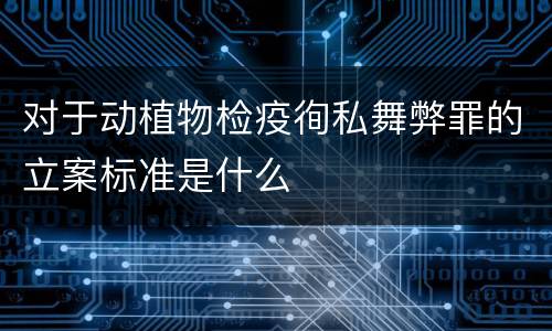 对于动植物检疫徇私舞弊罪的立案标准是什么