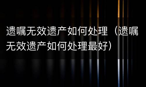 遗嘱无效遗产如何处理（遗嘱无效遗产如何处理最好）