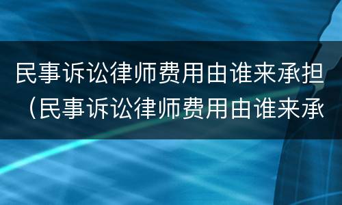 民事诉讼律师费用由谁来承担（民事诉讼律师费用由谁来承担呢）