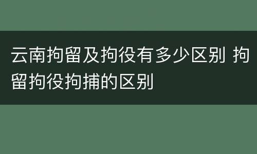 云南拘留及拘役有多少区别 拘留拘役拘捕的区别