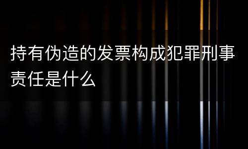 持有伪造的发票构成犯罪刑事责任是什么