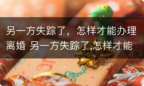 另一方失踪了，怎样才能办理离婚 另一方失踪了,怎样才能办理离婚手续
