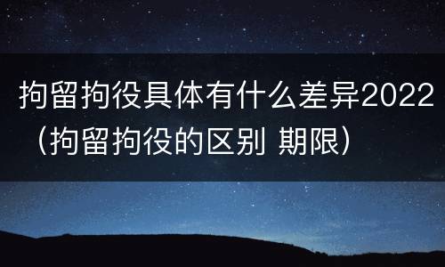 拘留拘役具体有什么差异2022（拘留拘役的区别 期限）