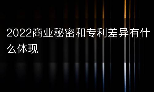 2022商业秘密和专利差异有什么体现