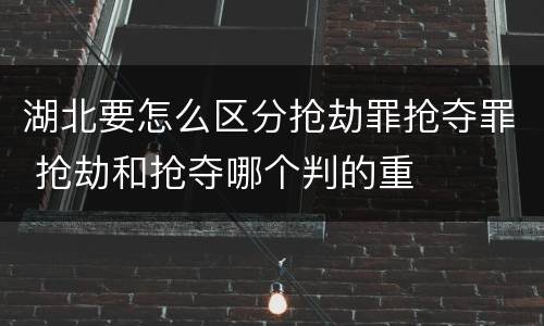湖北要怎么区分抢劫罪抢夺罪 抢劫和抢夺哪个判的重
