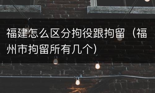 福建怎么区分拘役跟拘留（福州市拘留所有几个）