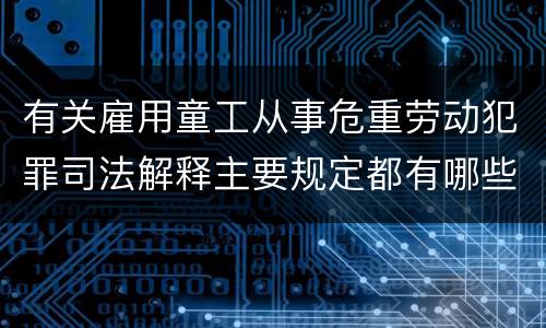 有关雇用童工从事危重劳动犯罪司法解释主要规定都有哪些