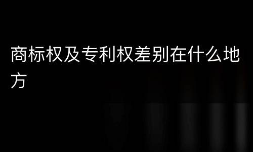 商标权及专利权差别在什么地方