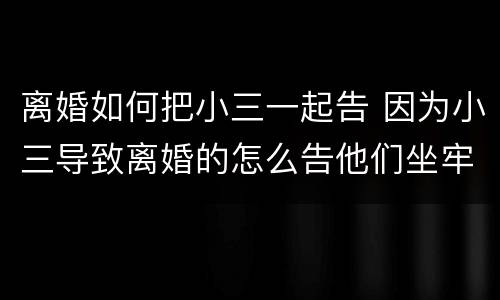 离婚如何把小三一起告 因为小三导致离婚的怎么告他们坐牢