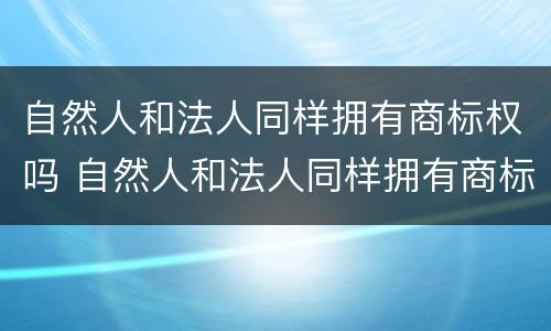 自然人和法人同样拥有商标权吗 自然人和法人同样拥有商标权吗对吗