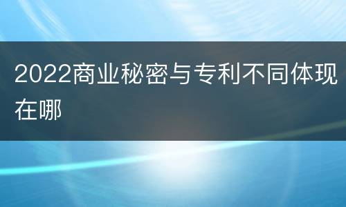 2022商业秘密与专利不同体现在哪