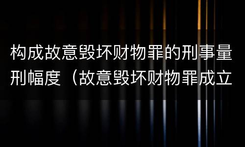 构成故意毁坏财物罪的刑事量刑幅度（故意毁坏财物罪成立要件）