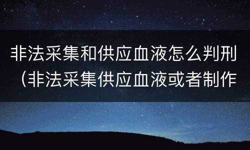 非法采集和供应血液怎么判刑（非法采集供应血液或者制作供应血液制品罪的刑事责任）