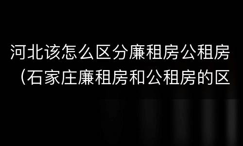 河北该怎么区分廉租房公租房（石家庄廉租房和公租房的区别）