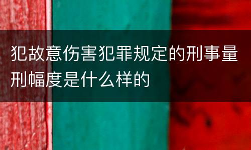 犯故意伤害犯罪规定的刑事量刑幅度是什么样的