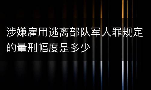 涉嫌雇用逃离部队军人罪规定的量刑幅度是多少
