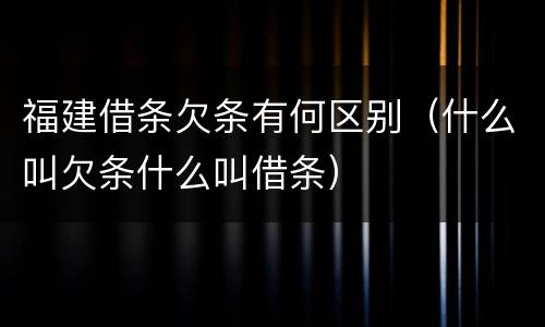 福建借条欠条有何区别（什么叫欠条什么叫借条）