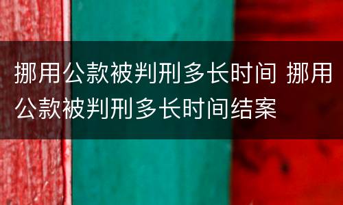 挪用公款被判刑多长时间 挪用公款被判刑多长时间结案