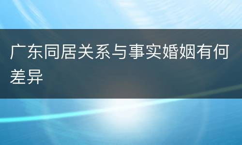 广东同居关系与事实婚姻有何差异