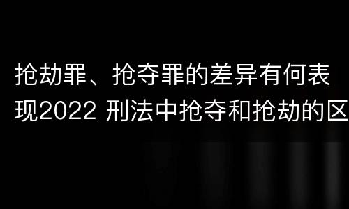 抢劫罪、抢夺罪的差异有何表现2022 刑法中抢夺和抢劫的区别