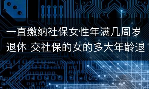 一直缴纳社保女性年满几周岁退休 交社保的女的多大年龄退休