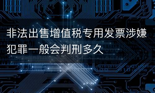 非法出售增值税专用发票涉嫌犯罪一般会判刑多久