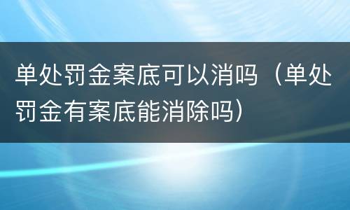 单处罚金案底可以消吗（单处罚金有案底能消除吗）