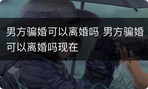 男方骗婚可以离婚吗 男方骗婚可以离婚吗现在