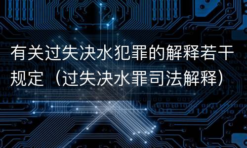 有关过失决水犯罪的解释若干规定（过失决水罪司法解释）