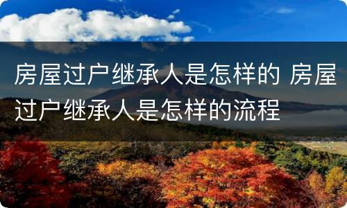 房屋过户继承人是怎样的 房屋过户继承人是怎样的流程